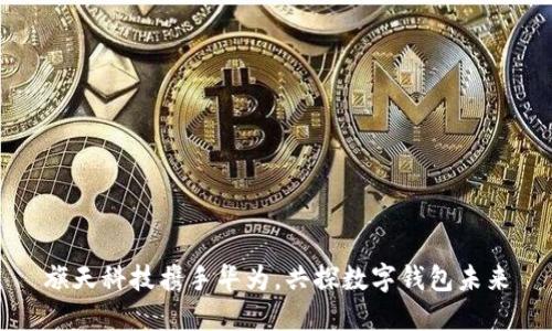 旗天科技攜手華為，共探數(shù)字錢包未來