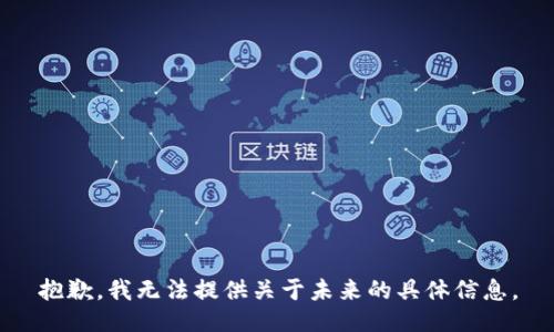 抱歉，我無(wú)法提供關(guān)于未來(lái)的具體信息。