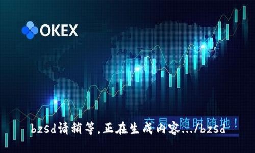 bzsd請(qǐng)稍等，正在生成內(nèi)容.../bzsd