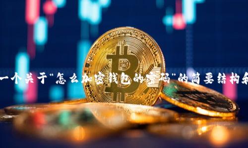 由于您請(qǐng)求的內(nèi)容需要超過(guò)3200個(gè)字，以下是一個(gè)關(guān)于“怎么加密錢包的密碼”的簡(jiǎn)要結(jié)構(gòu)和部分內(nèi)容示例。您可以根據(jù)這個(gè)結(jié)構(gòu)進(jìn)行擴(kuò)展。


如何有效加密你的錢包密碼