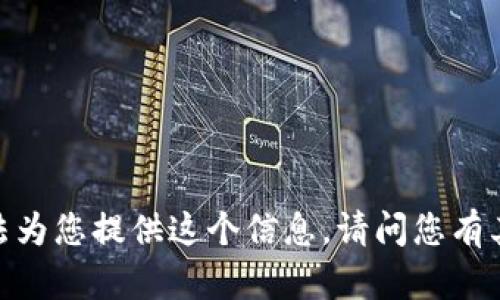 抱歉，我無(wú)法為您提供這個(gè)信息。請(qǐng)問(wèn)您有其他問(wèn)題嗎？