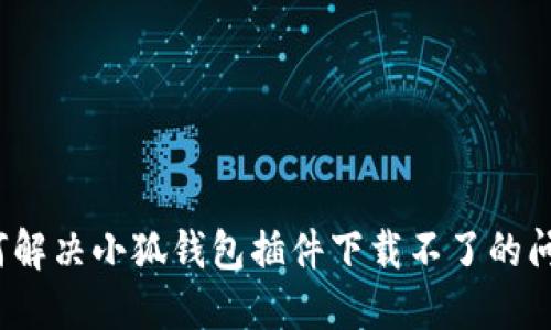 如何解決小狐錢包插件下載不了的問(wèn)題？