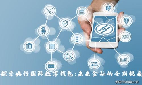 探索央行國(guó)際數(shù)字錢(qián)包：未來(lái)金融的全新視角