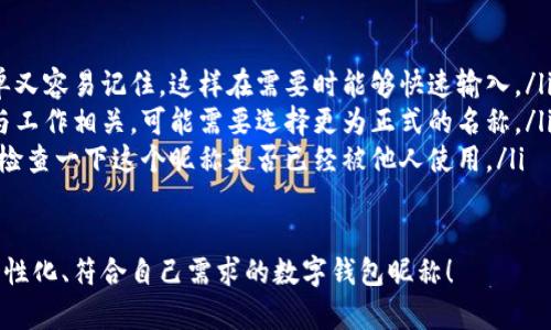 在數(shù)字錢包中選擇一個合適的英文昵稱，不僅能給賬戶增添個性，還能提升使用體驗。以下是一些建議和創(chuàng)意，幫助你找到靈感：

### 1. 根據(jù)個人特點選擇
你可以根據(jù)自己的愛好、個性或者外號來命名。例如，如果你喜歡某種動物，可以考慮用動物的名稱。
ul
listrongFoxCoin/strong（狐貍，象征聰明和靈活）/li
listrongTigerPay/strong（老虎，代表力量和勇氣）/li
listrongBunnyWallet/strong（小兔子，傳達(dá)溫暖與可愛）/li
/ul

### 2. 創(chuàng)意組合
將你喜歡的詞匯進行組合，創(chuàng)造一個獨特的昵稱。例如：
ul
listrongSunnySaver/strong（陽光儲蓄，寓意樂觀和財富）/li
listrongMagicMoney/strong（魔法財富，體現(xiàn)錢財?shù)纳衿妫?li
listrongChillWallet/strong（放松的錢包，適合輕松的個性）/li
/ul

### 3. 使用趣味性和玩笑式的名稱
幽默感能讓數(shù)字錢包更具吸引力?？梢钥紤]一些搞笑或者雙關(guān)的名稱。
ul
listrongCashMeIfYouCan/strong（抓住我如果你能，玩笑的玩法）/li
listrongPennyForYourThoughts/strong（給你一分錢的思想，富有哲理和幽默感）/li
listrongWalletWanderer/strong（錢包流浪者，適合喜歡旅行的人）/li
/ul

### 4. 富有文化關(guān)聯(lián)性的名稱
如果你對某些文化特別感興趣，可以借用與之相關(guān)的詞語。例如：
ul
listrongSamuraiSavings/strong（武士儲蓄，代表力量和決心）/li
listrongCelticCoin/strong（凱爾特幣，連接于文化傳統(tǒng)）/li
listrongZenWallet/strong（禪錢包，傳達(dá)平和與智慧）/li
/ul

### 5. 個性化的昵稱
在昵稱中加入自己的名字或昵稱的變體，也是一個好選擇。
ul
listrongAnnaWallet/strong（安娜的錢包，直觀且個性化）/li
listrongMikeMoney/strong（邁克的錢，親切又熟悉）/li
listrongJulieCash/strong（朱莉現(xiàn)金，易于記憶）/li
/ul

### 選擇的注意事項
在決定昵稱時，還需考慮以下幾點：
ul
listrong易記性：/strong確保昵稱既簡單又容易記住，這樣在需要時能夠快速輸入。/li
listrong專業(yè)性：/strong如果你的錢包與工作相關(guān)，可能需要選擇更為正式的名稱。/li
listrong可用性：/strong在選擇之前，先檢查一下這個昵稱是否已經(jīng)被他人使用。/li
/ul

希望這些建議能幫助你找到一個獨特、個性化、符合自己需求的數(shù)字錢包昵稱！