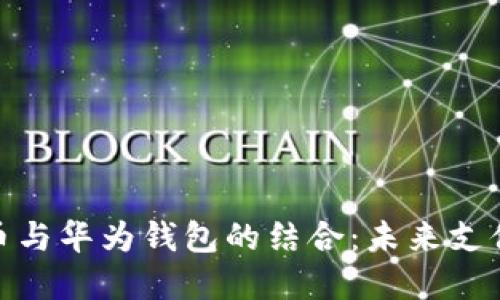 數(shù)字人民幣與華為錢包的結(jié)合：未來支付的新選擇